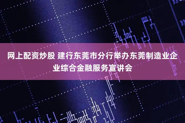 网上配资炒股 建行东莞市分行举办东莞制造业企业综合金融服务宣讲会