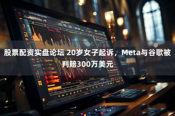 股票配资实盘论坛 20岁女子起诉，Meta与谷歌被判赔300万美元