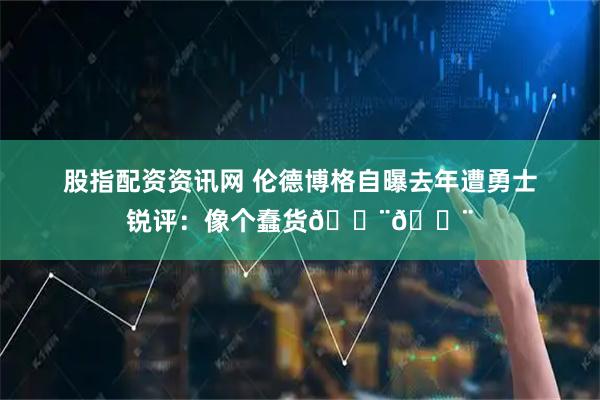 股指配资资讯网 伦德博格自曝去年遭勇士锐评：像个蠢货😨😨