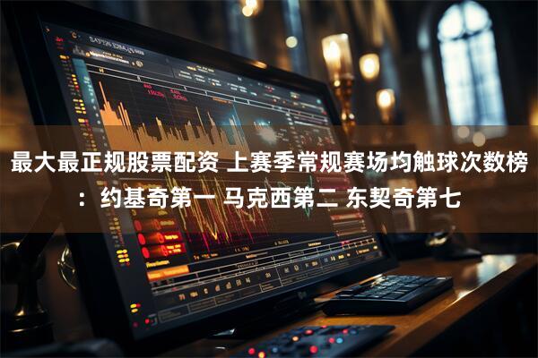 最大最正规股票配资 上赛季常规赛场均触球次数榜：约基奇第一 马克西第二 东契奇第七