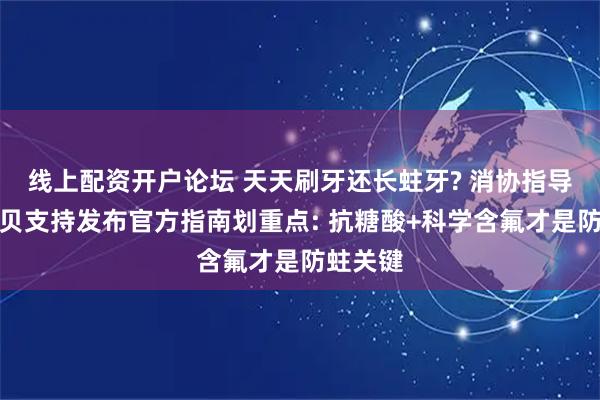 线上配资开户论坛 天天刷牙还长蛀牙? 消协指导舒客宝贝支持发布官方指南划重点: 抗糖酸+科学含氟才是防蛀关键