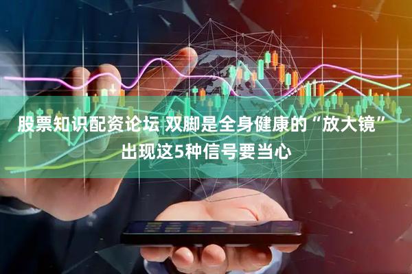 股票知识配资论坛 双脚是全身健康的“放大镜” 出现这5种信号要当心