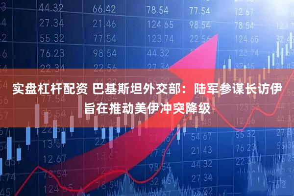 实盘杠杆配资 巴基斯坦外交部：陆军参谋长访伊旨在推动美伊冲突降级