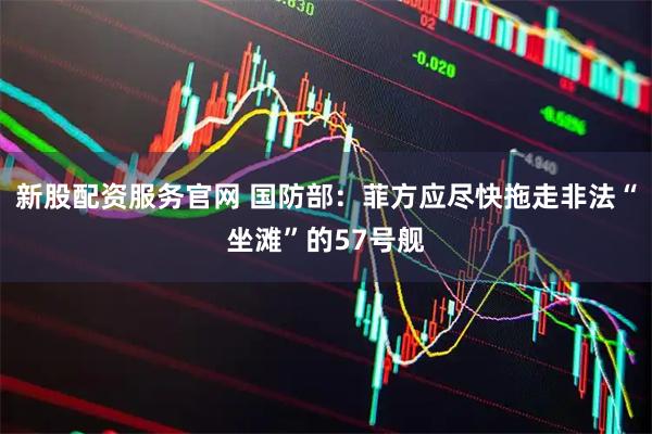 新股配资服务官网 国防部：菲方应尽快拖走非法“坐滩”的57号舰