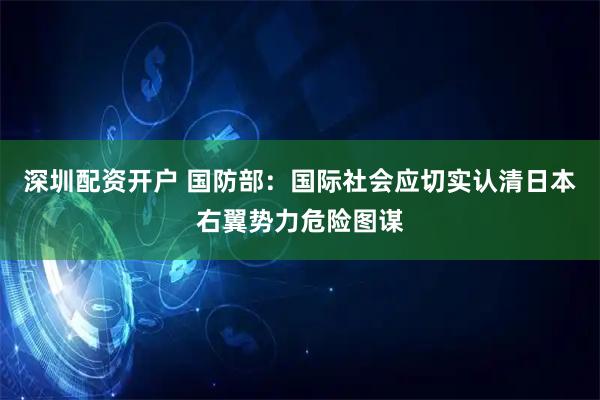 深圳配资开户 国防部：国际社会应切实认清日本右翼势力危险图谋
