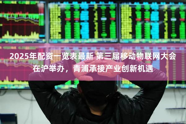 2025年配资一览表最新 第三届移动物联网大会在沪举办，青浦承接产业创新机遇