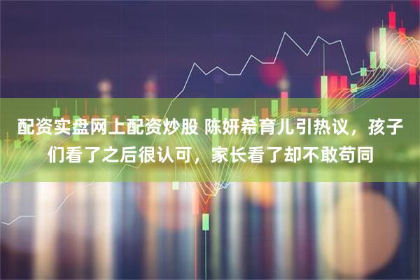 配资实盘网上配资炒股 陈妍希育儿引热议，孩子们看了之后很认可，家长看了却不敢苟同