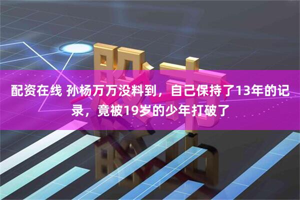 配资在线 孙杨万万没料到，自己保持了13年的记录，竟被19岁的少年打破了
