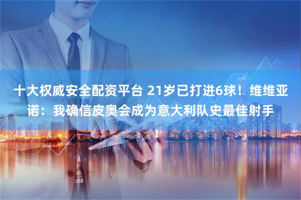 十大权威安全配资平台 21岁已打进6球！维维亚诺：我确信皮奥会成为意大利队史最佳射手