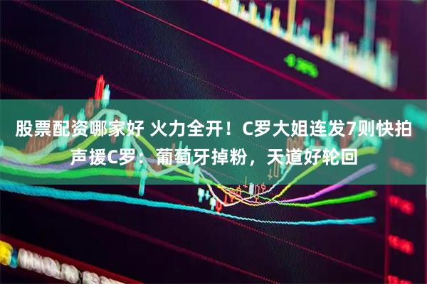 股票配资哪家好 火力全开！C罗大姐连发7则快拍声援C罗：葡萄牙掉粉，天道好轮回
