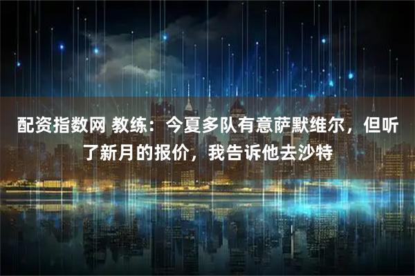 配资指数网 教练：今夏多队有意萨默维尔，但听了新月的报价，我告诉他去沙特