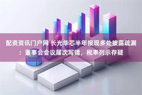 配资资讯门户网 长光华芯半年报现多处披露疏漏：董事会会议届次写错，税率列示存疑