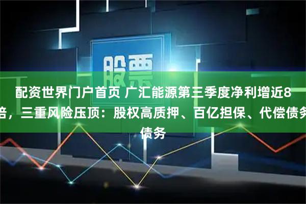 配资世界门户首页 广汇能源第三季度净利增近8倍，三重风险压顶：股权高质押、百亿担保、代偿债务