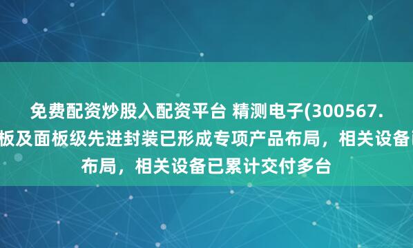 免费配资炒股入配资平台 精测电子(300567.SZ)围绕玻璃基板及面板级先进封装已形成专项产品布局，相关设备已累计交付多台