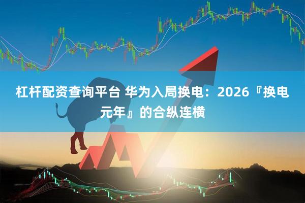 杠杆配资查询平台 华为入局换电:2026『换电元年』的合纵连横